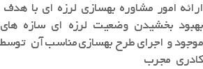 &nbsp;ارائه امور مشاوره بهسازی لرزه ای با هدف بهبود بخشیدن وضعیت لرزه ای سازه های موجود و اجرای طرح بهسازی مناسب آن توسط کادری مجرب 