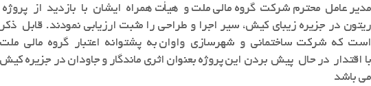 &nbsp;مدیر عامل محترم شرکت گروه مالی ملت و هیأت همراه ایشان با بازدید از پروژه ریتون در جزیره زیبای کیش، سیر اجرا و طراحی را مثبت ارزیابی نمودند. قابل ذکر است که شرکت ساختمانی و شهرسازی واوان به پشتوانه اعتبار گروه مالی ملت با اقتدار در حال پیش بردن این پروژه بعنوان اثری ماندگار و جاودان در جزیره کیش می باشد